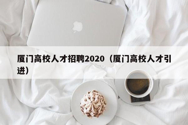 厦门高校人才招聘2020（厦门高校人才引进）-第1张图片-高校招聘网
