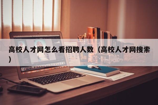 高校人才网怎么看招聘人数（高校人才网搜索）-第1张图片-高校招聘网
