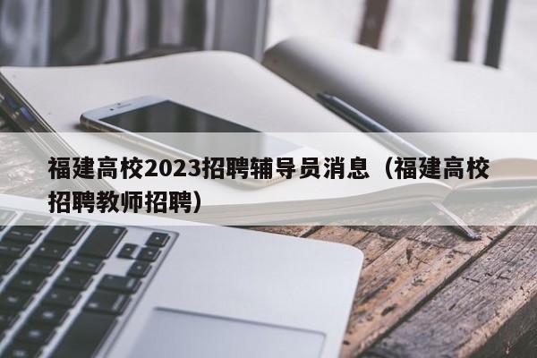 福建高校2023招聘辅导员消息（福建高校招聘教师招聘）-第1张图片-高校招聘网