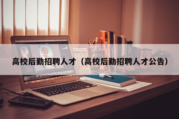 高校后勤招聘人才（高校后勤招聘人才公告）-第1张图片-高校招聘网