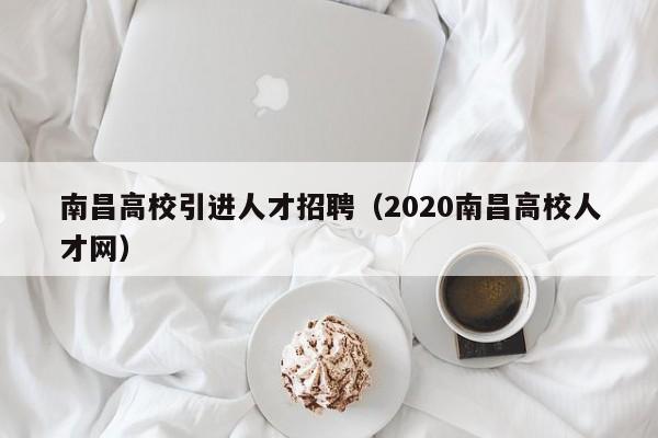 南昌高校引进人才招聘（2020南昌高校人才网）-第1张图片-高校招聘网