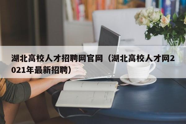 湖北高校人才招聘网官网（湖北高校人才网2021年最新招聘）-第1张图片-高校招聘网