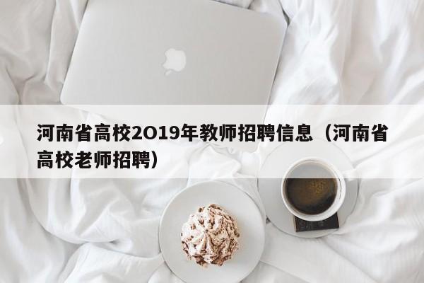 河南省高校2O19年教师招聘信息（河南省高校老师招聘）-第1张图片-高校招聘网