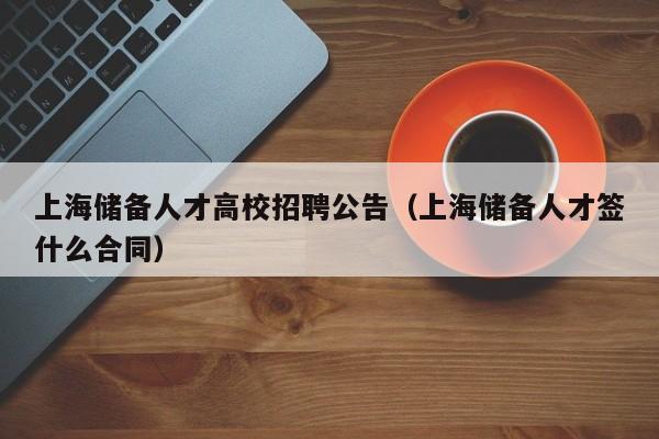 上海储备人才高校招聘公告（上海储备人才签什么合同）-第1张图片-高校招聘网
