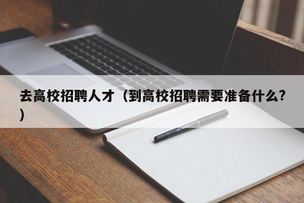 去高校招聘人才（到高校招聘需要准备什么?）-第1张图片-高校招聘网