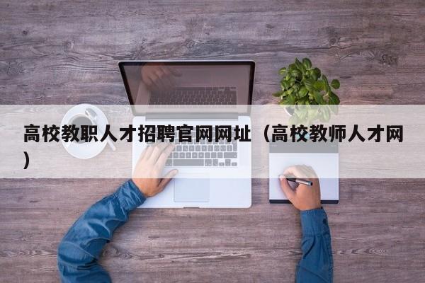 高校教职人才招聘官网网址（高校教师人才网）-第1张图片-高校招聘网