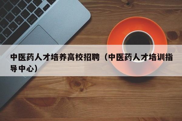 中医药人才培养高校招聘（中医药人才培训指导中心）-第1张图片-高校招聘网