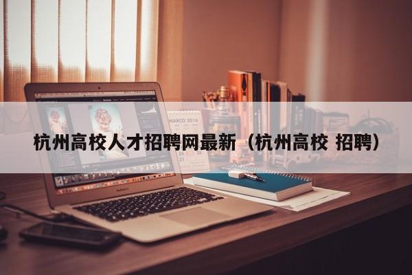 杭州高校人才招聘网最新（杭州高校 招聘）-第1张图片-高校招聘网