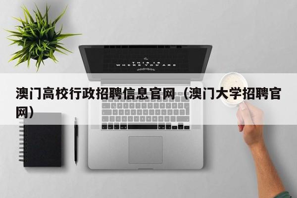 澳门高校行政招聘信息官网（澳门大学招聘官网）-第1张图片-高校招聘网