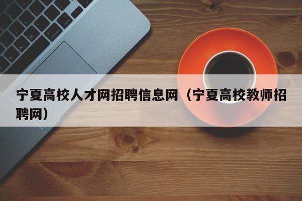宁夏高校人才网招聘信息网（宁夏高校教师招聘网）-第1张图片-高校招聘网