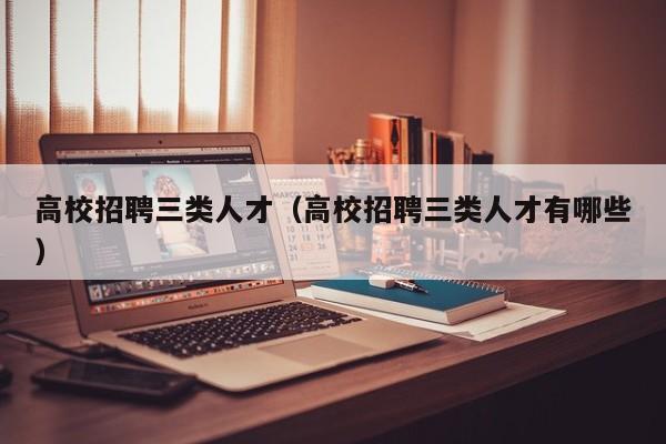 高校招聘三类人才（高校招聘三类人才有哪些）-第1张图片-高校招聘网