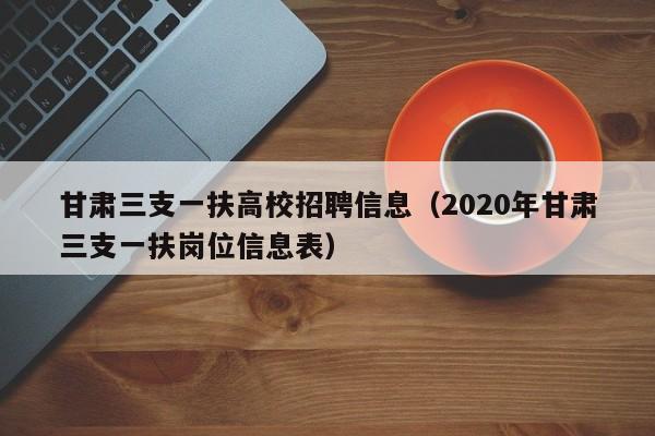 甘肃三支一扶高校招聘信息（2020年甘肃三支一扶岗位信息表）-第1张图片-高校招聘网