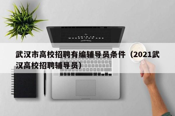 武汉市高校招聘有编辅导员条件（2021武汉高校招聘辅导员）-第1张图片-高校招聘网