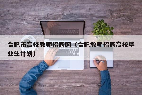 合肥市高校教师招聘网（合肥教师招聘高校毕业生计划）-第1张图片-高校招聘网