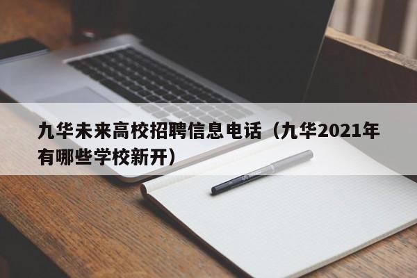 九华未来高校招聘信息电话（九华2021年有哪些学校新开）-第1张图片-高校招聘网