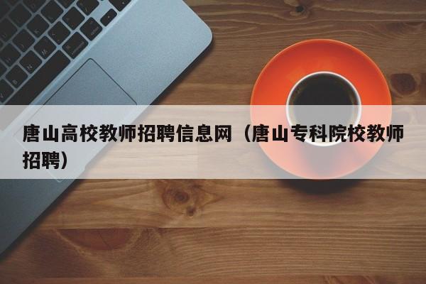 唐山高校教师招聘信息网（唐山专科院校教师招聘）-第1张图片-高校招聘网