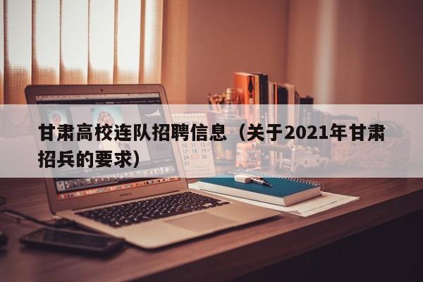 甘肃高校连队招聘信息（关于2021年甘肃招兵的要求）-第1张图片-高校招聘网