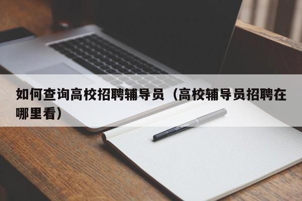 如何查询高校招聘辅导员（高校辅导员招聘在哪里看）-第1张图片-高校招聘网