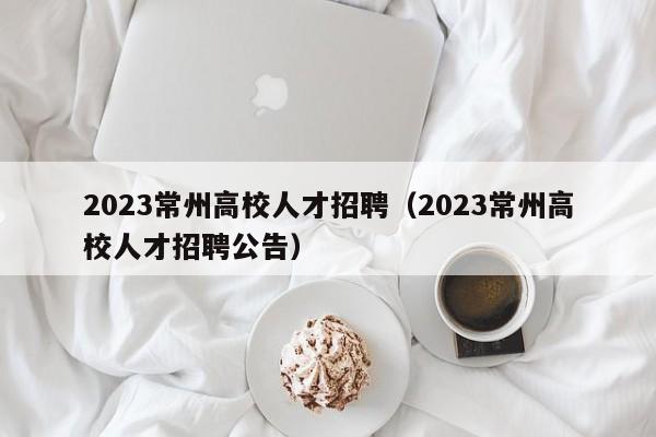 2023常州高校人才招聘（2023常州高校人才招聘公告）-第1张图片-高校招聘网