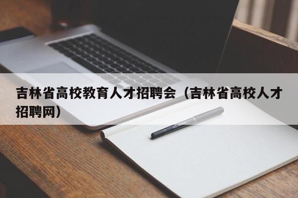 吉林省高校教育人才招聘会（吉林省高校人才招聘网）-第1张图片-高校招聘网