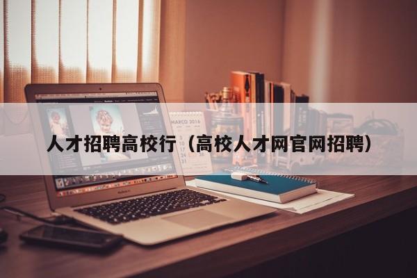 人才招聘高校行（高校人才网官网招聘）-第1张图片-高校招聘网