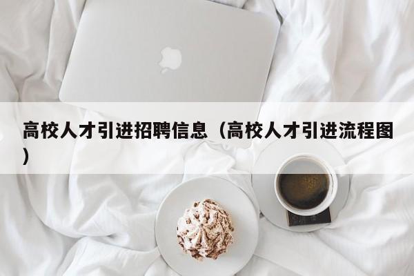高校人才引进招聘信息（高校人才引进流程图）-第1张图片-高校招聘网