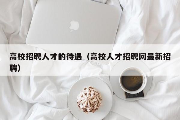 高校招聘人才的待遇（高校人才招聘网最新招聘）-第1张图片-高校招聘网