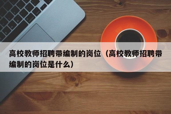 高校教师招聘带编制的岗位（高校教师招聘带编制的岗位是什么）-第1张图片-高校招聘网