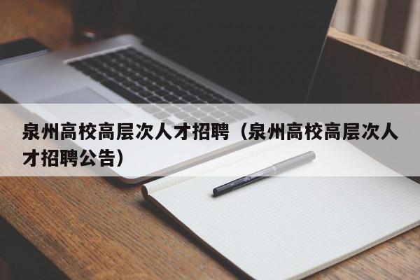 泉州高校高层次人才招聘（泉州高校高层次人才招聘公告）-第1张图片-高校招聘网