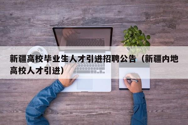 新疆高校毕业生人才引进招聘公告（新疆内地高校人才引进）-第1张图片-高校招聘网