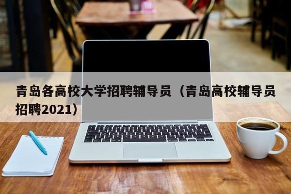 青岛各高校大学招聘辅导员（青岛高校辅导员招聘2021）-第1张图片-高校招聘网
