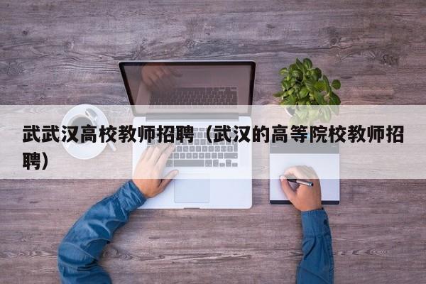 武武汉高校教师招聘（武汉的高等院校教师招聘）-第1张图片-高校招聘网