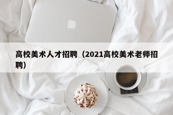 高校美术人才招聘（2021高校美术老师招聘）-第1张图片-高校招聘网