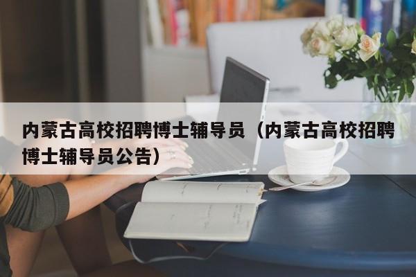 内蒙古高校招聘博士辅导员（内蒙古高校招聘博士辅导员公告）-第1张图片-高校招聘网