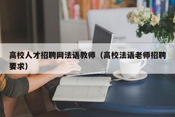 高校人才招聘网法语教师（高校法语老师招聘要求）-第1张图片-高校招聘网