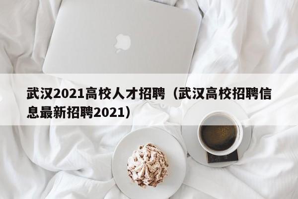 武汉2021高校人才招聘（武汉高校招聘信息最新招聘2021）-第1张图片-高校招聘网