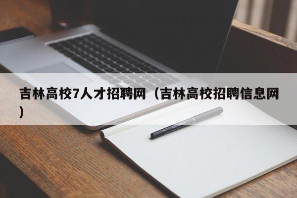 吉林高校7人才招聘网（吉林高校招聘信息网）-第1张图片-高校招聘网
