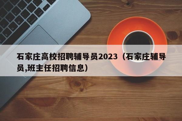 石家庄高校招聘辅导员2023（石家庄辅导员,班主任招聘信息）-第1张图片-高校招聘网