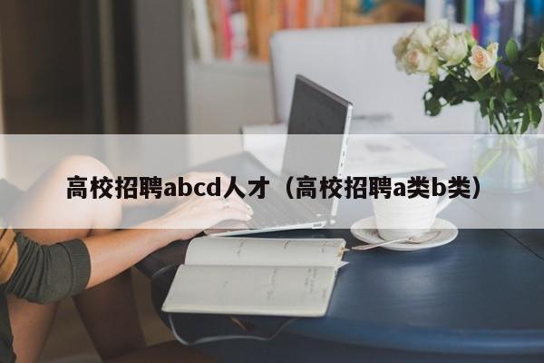 高校招聘abcd人才（高校招聘a类b类）-第1张图片-高校招聘网