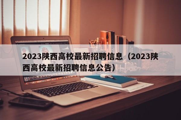 2023陕西高校最新招聘信息（2023陕西高校最新招聘信息公告）-第1张图片-高校招聘网