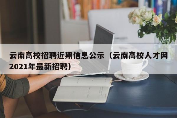 云南高校招聘近期信息公示（云南高校人才网2021年最新招聘）-第1张图片-高校招聘网