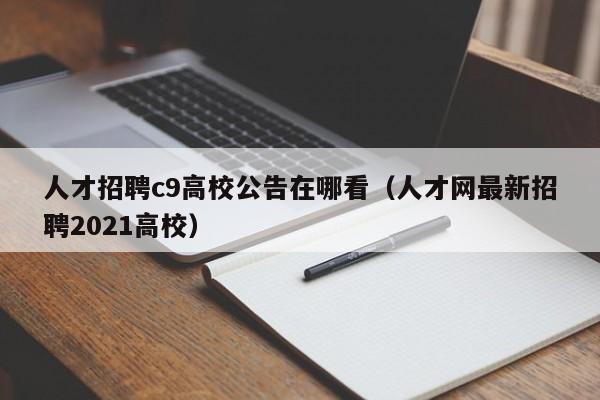 人才招聘c9高校公告在哪看（人才网最新招聘2021高校）-第1张图片-高校招聘网