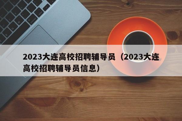 2023大连高校招聘辅导员（2023大连高校招聘辅导员信息）-第1张图片-高校招聘网