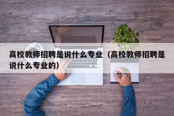 高校教师招聘是说什么专业（高校教师招聘是说什么专业的）-第1张图片-高校招聘网