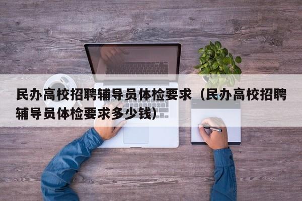 民办高校招聘辅导员体检要求（民办高校招聘辅导员体检要求多少钱）-第1张图片-高校招聘网