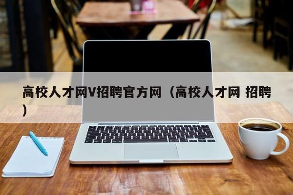 高校人才网V招聘官方网（高校人才网 招聘）-第1张图片-高校招聘网