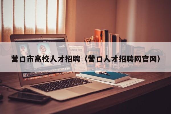 营口市高校人才招聘（营口人才招聘网官网）-第1张图片-高校招聘网