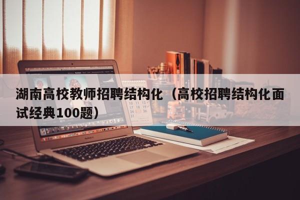 湖南高校教师招聘结构化（高校招聘结构化面试经典100题）-第1张图片-高校招聘网