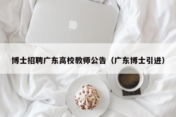 博士招聘广东高校教师公告（广东博士引进）-第1张图片-高校招聘网