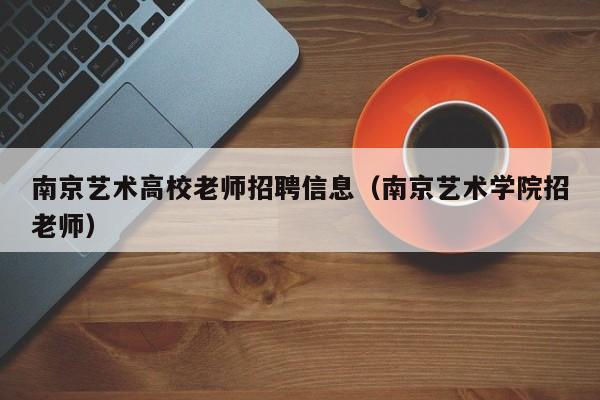 南京艺术高校老师招聘信息（南京艺术学院招老师）-第1张图片-高校招聘网